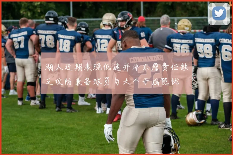 湖人近期表现低迷并非东詹责任缺乏攻防兼备球员与大个子成隐忧