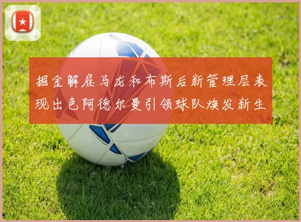 掘金解雇马龙和布斯后新管理层表现出色阿德尔曼引领球队焕发新生