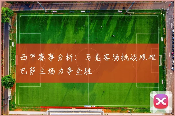 西甲赛事分析：马竞客场挑战艰难巴萨主场力争全胜