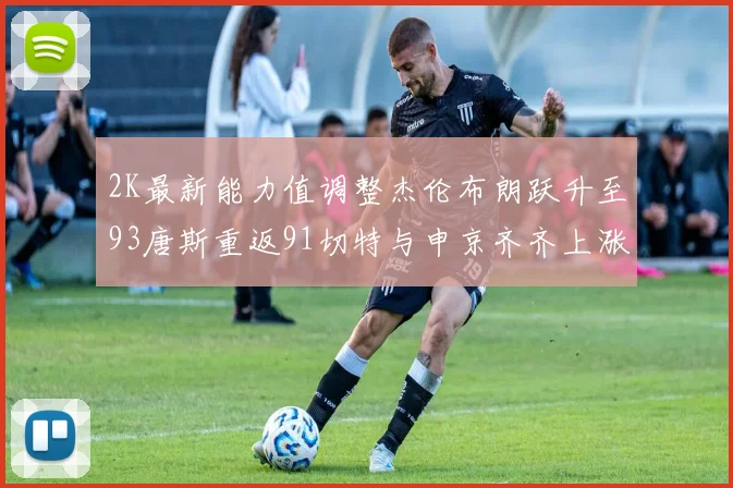 2K最新能力值调整杰伦布朗跃升至93唐斯重返91切特与申京齐齐上涨状元提升3分