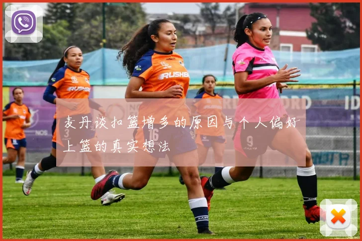 麦丹谈扣篮增多的原因与个人偏好上篮的真实想法