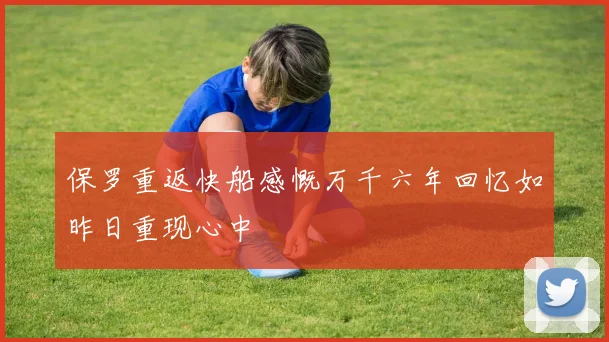 保罗重返快船感慨万千六年回忆如昨日重现心中