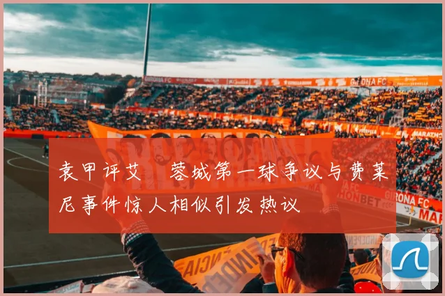 袁甲评艾堃蓉城第一球争议与费莱尼事件惊人相似引发热议