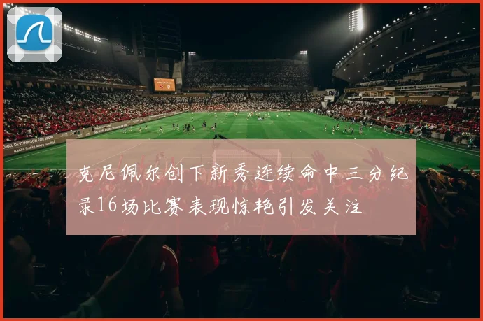 克尼佩尔创下新秀连续命中三分纪录16场比赛表现惊艳引发关注
