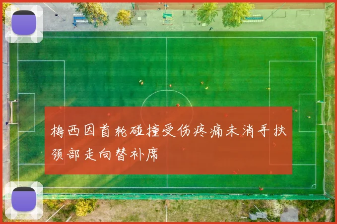 梅西因首轮碰撞受伤疼痛未消手扶颈部走向替补席