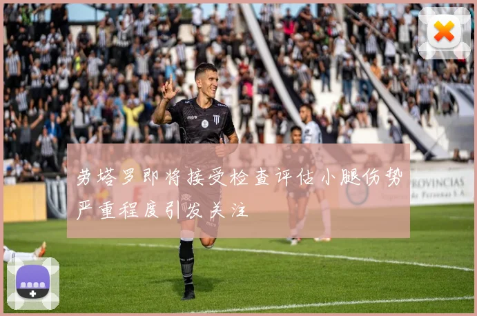 劳塔罗即将接受检查评估小腿伤势严重程度引发关注
