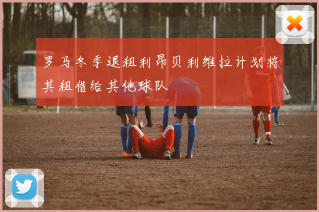 罗马冬季退租利昂贝利维拉计划将其租借给其他球队