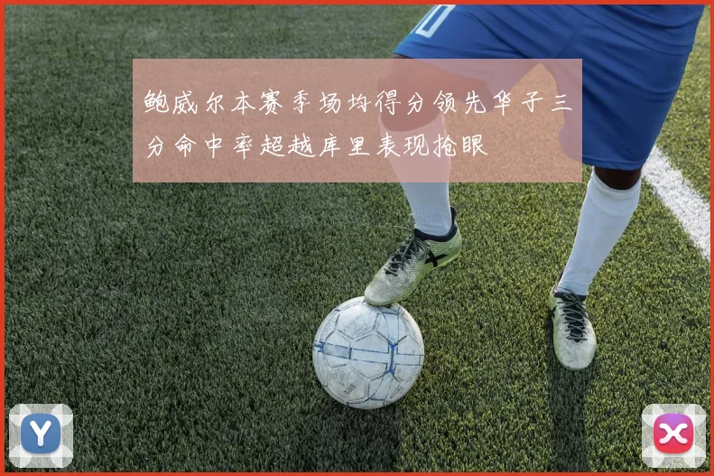 鲍威尔本赛季场均得分领先华子三分命中率超越库里表现抢眼