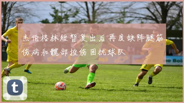 杰伦格林短暂复出后再度缺阵腿筋伤病和髋部挫伤困扰球队