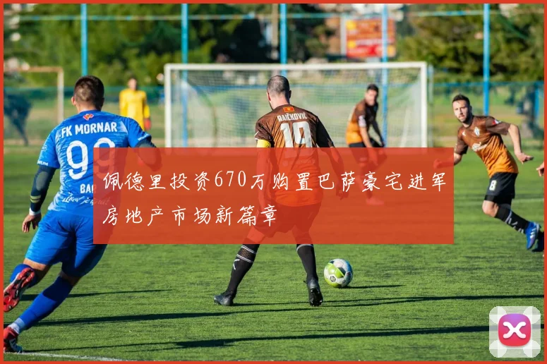 佩德里投资670万购置巴萨豪宅进军房地产市场新篇章