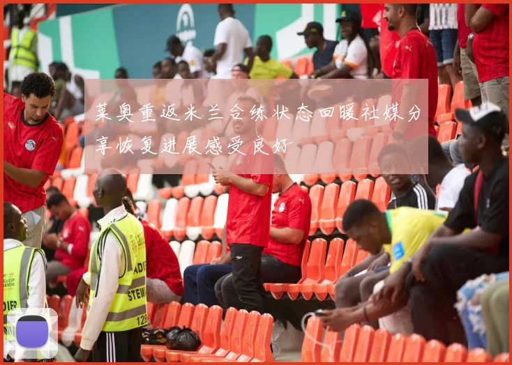 莱奥重返米兰合练状态回暖社媒分享恢复进展感受良好