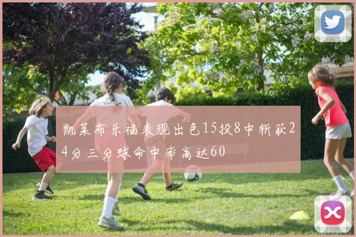 凯莱布乐福表现出色15投8中斩获24分三分球命中率高达60