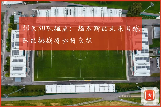 30天30队雄鹿：扬尼斯的未来与球队的挑战将如何交织