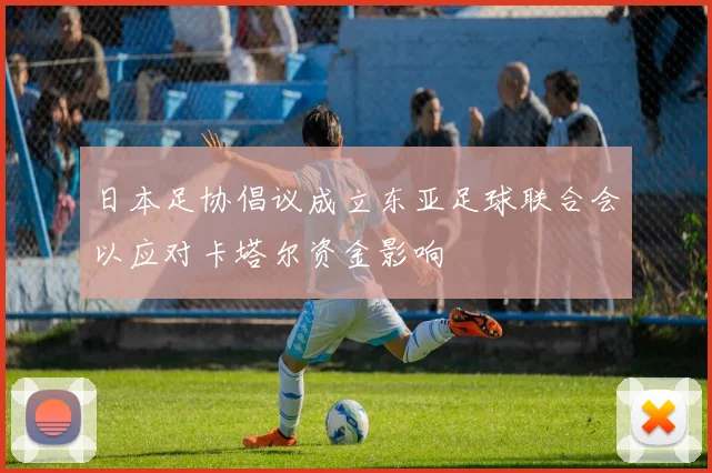 日本足协倡议成立东亚足球联合会以应对卡塔尔资金影响