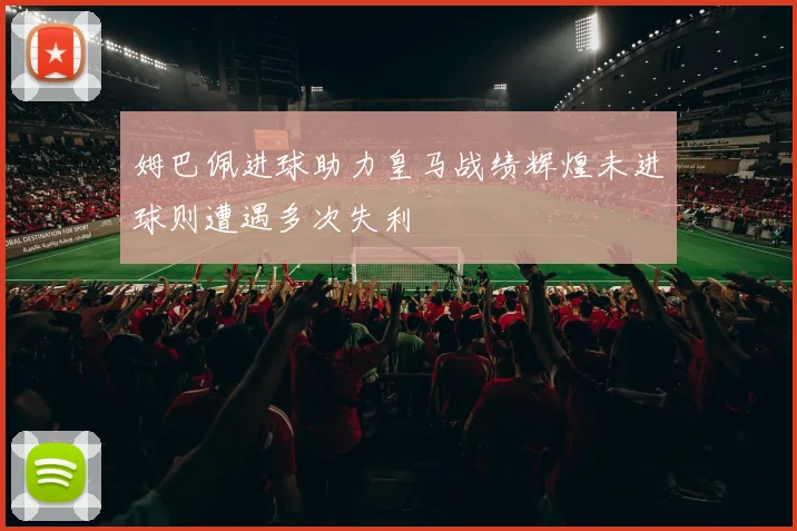 姆巴佩进球助力皇马战绩辉煌未进球则遭遇多次失利