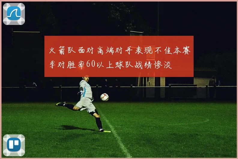 火箭队面对高端对手表现不佳本赛季对胜率60以上球队战绩惨淡