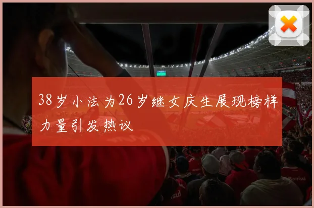 38岁小法为26岁继女庆生展现榜样力量引发热议