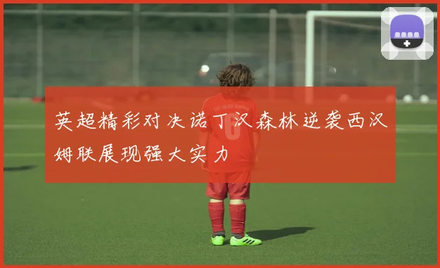 英超精彩对决诺丁汉森林逆袭西汉姆联展现强大实力