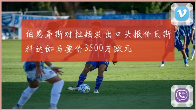 伯恩茅斯对拉扬发出口头报价瓦斯科达伽马要价3500万欧元