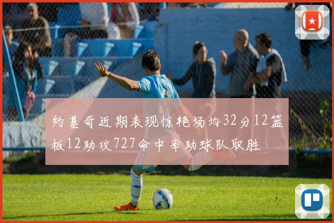 约基奇近期表现惊艳场均32分12篮板12助攻727命中率助球队取胜