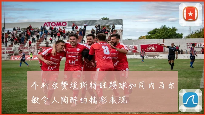 乔科尔赞埃斯特旺踢球如同内马尔般令人陶醉的精彩表现