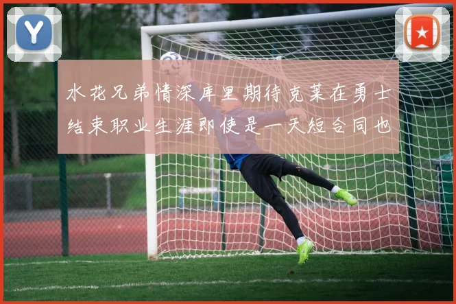 水花兄弟情深库里期待克莱在勇士结束职业生涯即使是一天短合同也无妨