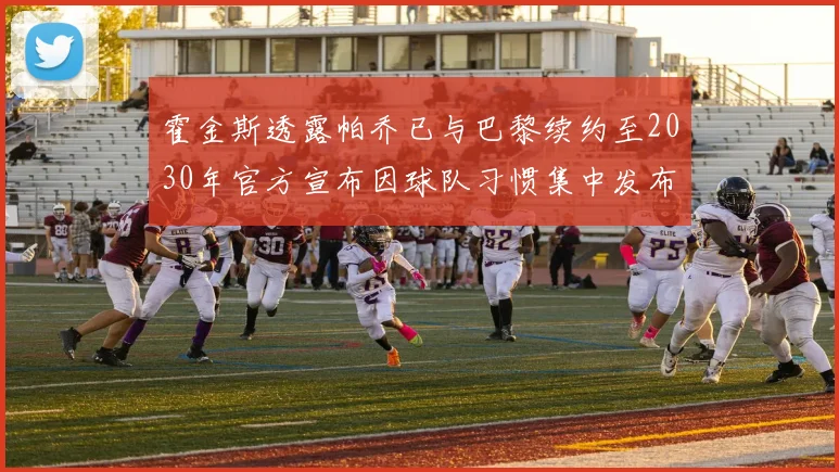 霍金斯透露帕乔已与巴黎续约至2030年官方宣布因球队习惯集中发布