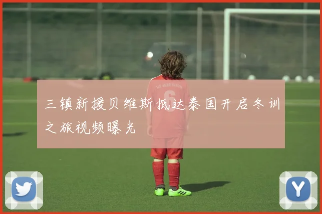 三镇新援贝维斯抵达泰国开启冬训之旅视频曝光