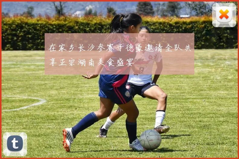 在家乡长沙参赛于德豪邀请全队共享正宗湖南美食盛宴