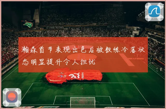瀚森首节表现出色后被教练冷落状态明显提升令人担忧