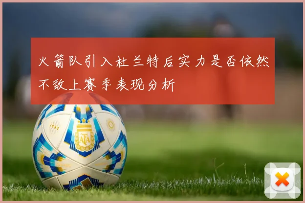 火箭队引入杜兰特后实力是否依然不敌上赛季表现分析