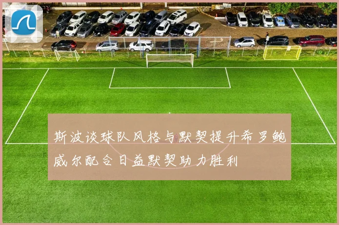 斯波谈球队风格与默契提升希罗鲍威尔配合日益默契助力胜利