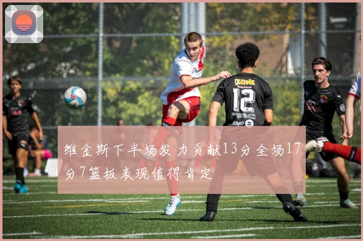 维金斯下半场发力贡献13分全场17分7篮板表现值得肯定