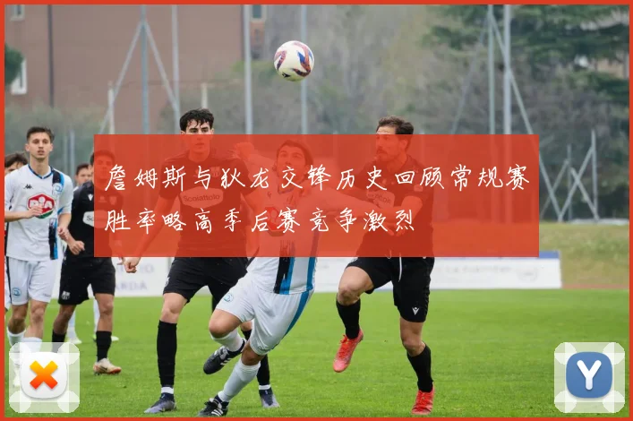 詹姆斯与狄龙交锋历史回顾常规赛胜率略高季后赛竞争激烈