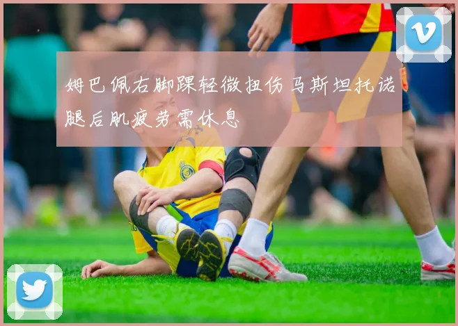 姆巴佩右脚踝轻微扭伤马斯坦托诺腿后肌疲劳需休息