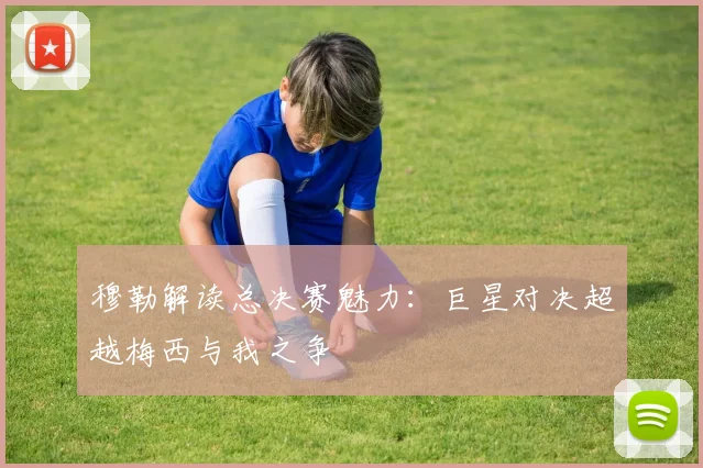 穆勒解读总决赛魅力：巨星对决超越梅西与我之争