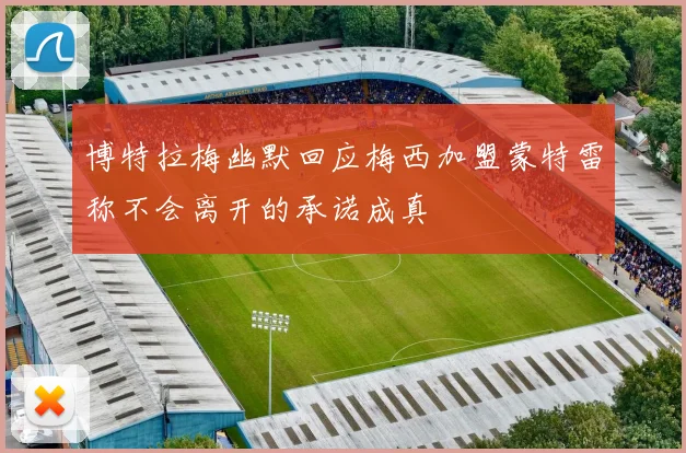 博特拉梅幽默回应梅西加盟蒙特雷称不会离开的承诺成真
