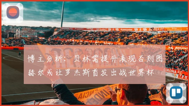 博主分析：贝林需提升表现否则图赫尔或让罗杰斯首发出战世界杯