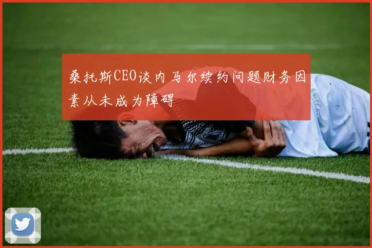 桑托斯CEO谈内马尔续约问题财务因素从未成为障碍