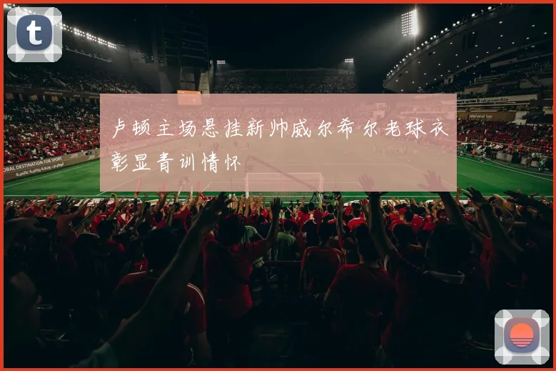 卢顿主场悬挂新帅威尔希尔老球衣彰显青训情怀
