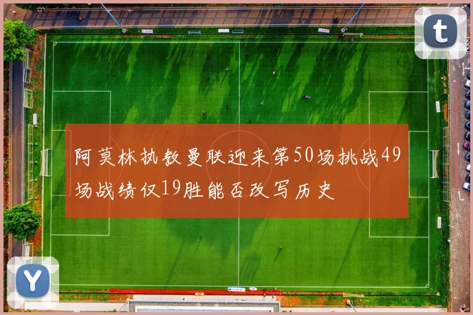 阿莫林执教曼联迎来第50场挑战49场战绩仅19胜能否改写历史