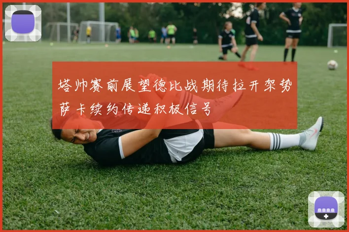 塔帅赛前展望德比战期待拉开架势萨卡续约传递积极信号
