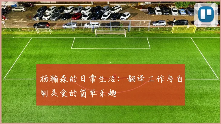 杨瀚森的日常生活：翻译工作与自制美食的简单乐趣