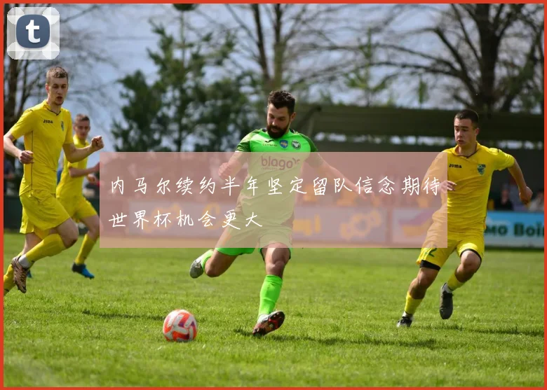 内马尔续约半年坚定留队信念期待世界杯机会更大