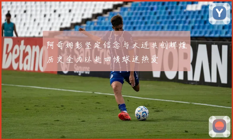 阿奇姆彭坚定信念与大连共创辉煌历史全力以赴回馈球迷热爱