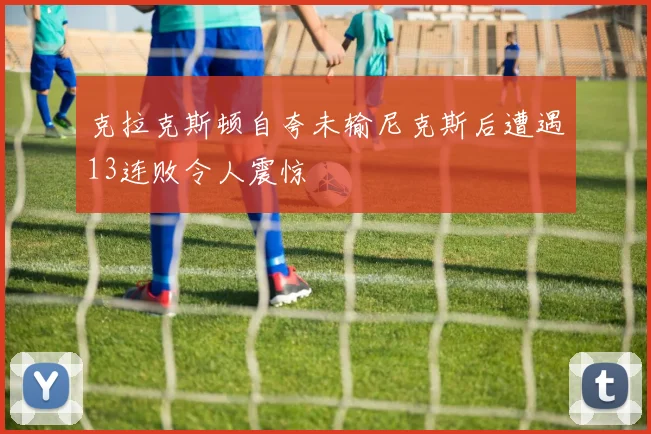 克拉克斯顿自夸未输尼克斯后遭遇13连败令人震惊