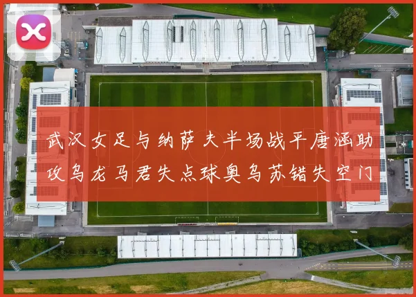武汉女足与纳萨夫半场战平唐涵助攻乌龙马君失点球奥乌苏错失空门良机