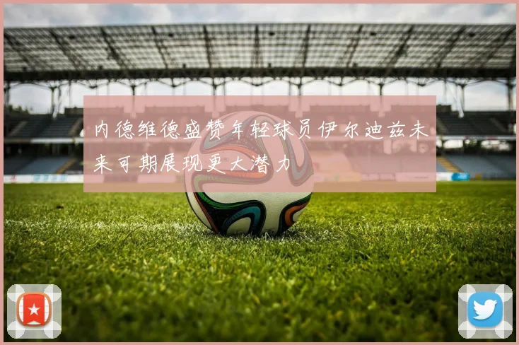 内德维德盛赞年轻球员伊尔迪兹未来可期展现更大潜力